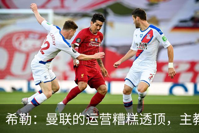 希勒：曼联的运营糟糕透顶，主教练不是问题所在
