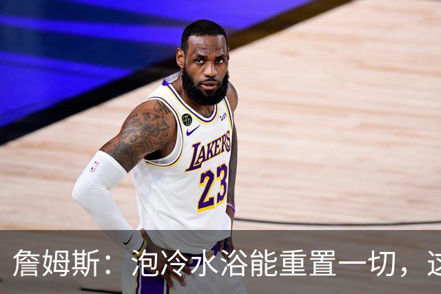 詹姆斯:泡冷水浴能重置一切,这习惯我坚持了20年
